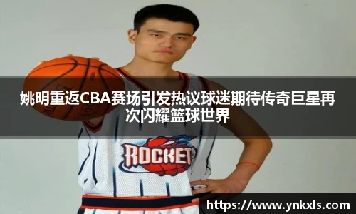 姚明重返CBA赛场引发热议球迷期待传奇巨星再次闪耀篮球世界