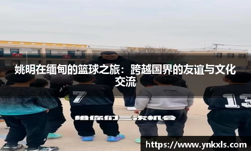 姚明在缅甸的篮球之旅：跨越国界的友谊与文化交流