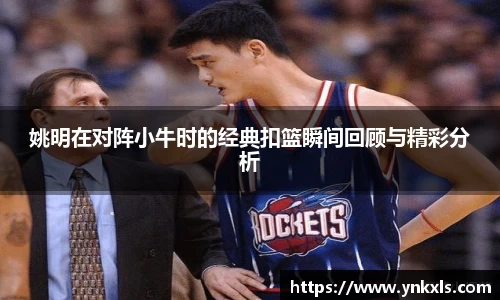 姚明在对阵小牛时的经典扣篮瞬间回顾与精彩分析
