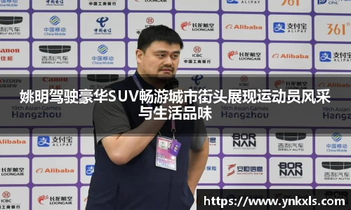 姚明驾驶豪华SUV畅游城市街头展现运动员风采与生活品味