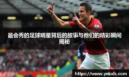 最会秀的足球明星背后的故事与他们的精彩瞬间揭秘
