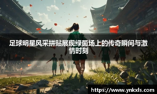 足球明星风采拼贴展现绿茵场上的传奇瞬间与激情时刻