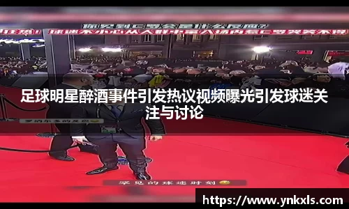 足球明星醉酒事件引发热议视频曝光引发球迷关注与讨论