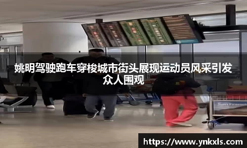 姚明驾驶跑车穿梭城市街头展现运动员风采引发众人围观