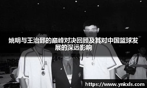 姚明与王治郅的巅峰对决回顾及其对中国篮球发展的深远影响