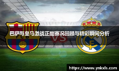巴萨与皇马激战正酣赛况回顾与精彩瞬间分析