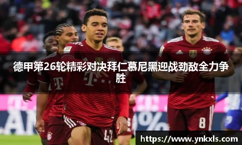 德甲第26轮精彩对决拜仁慕尼黑迎战劲敌全力争胜
