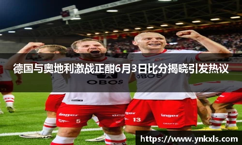 德国与奥地利激战正酣6月3日比分揭晓引发热议