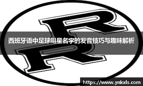 西班牙语中足球明星名字的发音技巧与趣味解析